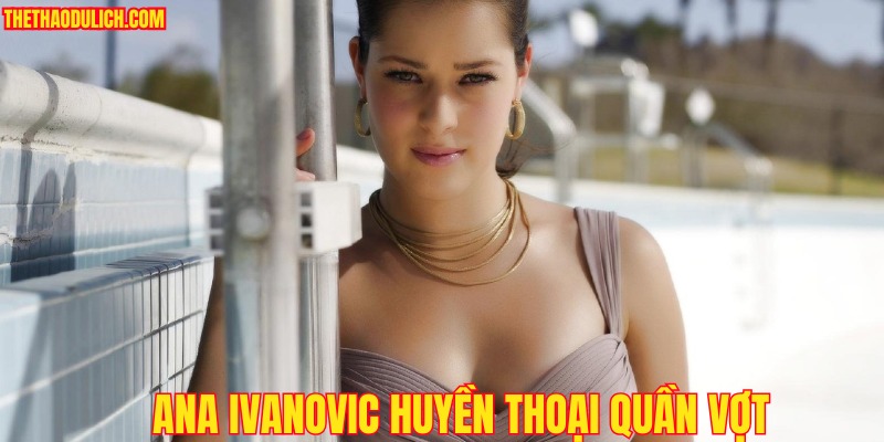 ana-ivanovic-huyen-thoai-quan-vot